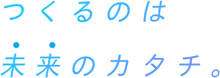 つくるのは未来のカタチ。